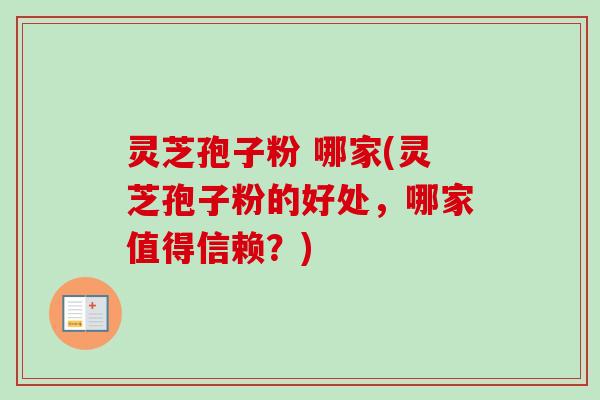 灵芝孢子粉 哪家(灵芝孢子粉的好处，哪家值得信赖？)