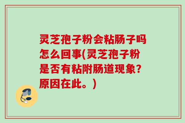 灵芝孢子粉会粘肠子吗怎么回事(灵芝孢子粉是否有粘附肠道现象？原因在此。)