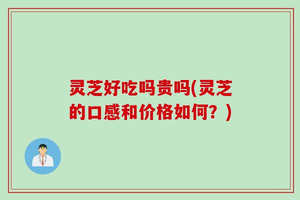 灵芝好吃吗贵吗(灵芝的口感和价格如何？)
