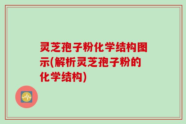 灵芝孢子粉化学结构图示(解析灵芝孢子粉的化学结构)