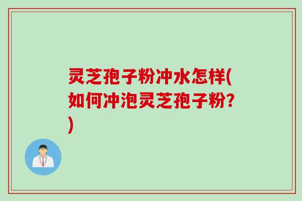灵芝孢子粉冲水怎样(如何冲泡灵芝孢子粉？)