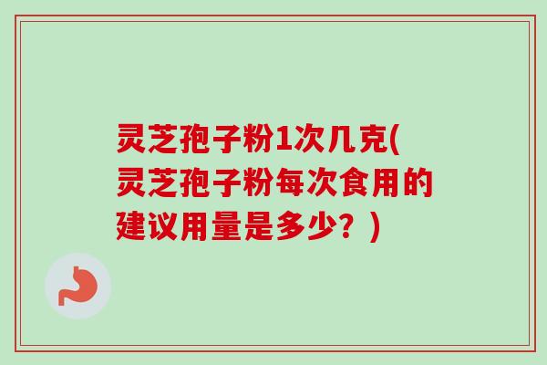 灵芝孢子粉1次几克(灵芝孢子粉每次食用的建议用量是多少？)