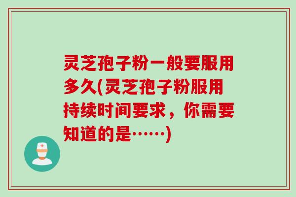灵芝孢子粉一般要服用多久(灵芝孢子粉服用持续时间要求，你需要知道的是……)