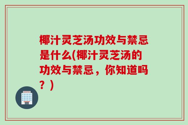 椰汁灵芝汤功效与禁忌是什么(椰汁灵芝汤的功效与禁忌,你知道吗?) 椰汁灵芝汤功效与禁忌是什么(椰汁灵芝汤的功效与禁忌,你知道吗?)