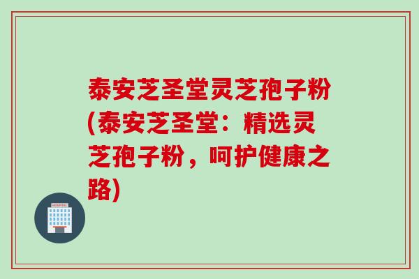 泰安芝圣堂灵芝孢子粉(泰安芝圣堂：精选灵芝孢子粉，呵护健康之路)