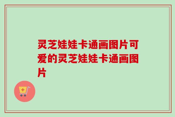 灵芝娃娃卡通画图片可爱的灵芝娃娃卡通画图片