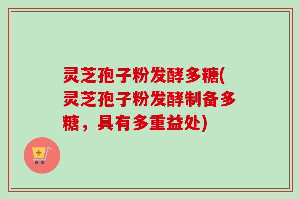 灵芝孢子粉发酵多糖(灵芝孢子粉发酵制备多糖，具有多重益处)