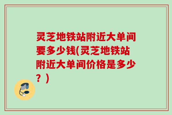 灵芝地铁站附近大单间要多少钱(灵芝地铁站附近大单间价格是多少？)
