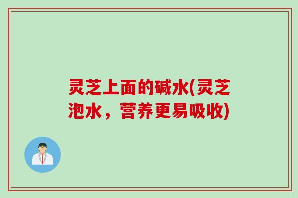 灵芝上面的碱水(灵芝泡水，营养更易吸收)