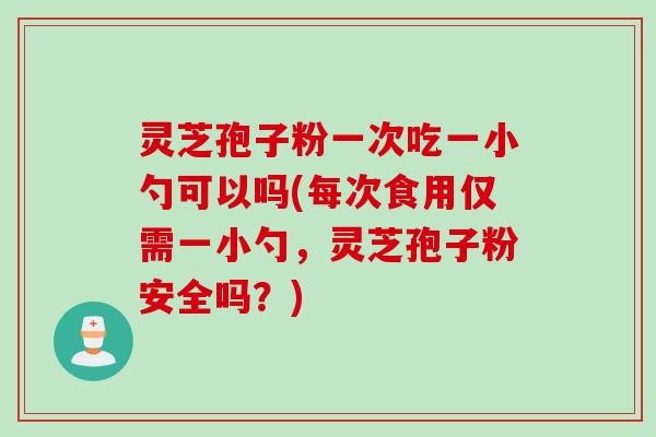 灵芝孢子粉一次吃一小勺可以吗(每次食用仅需一小勺,灵芝孢子粉安全吗?) 灵芝孢子粉一次吃一小勺可以吗(每次食用仅需一小勺,灵芝孢子粉安全吗?)