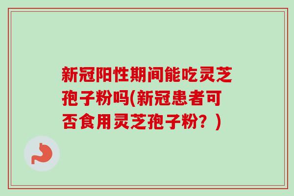新冠阳性期间能吃灵芝孢子粉吗(新冠患者可否食用灵芝孢子粉？)