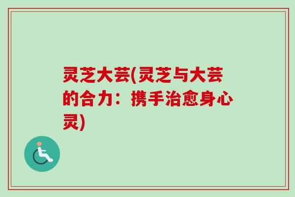 灵芝大芸(灵芝与大芸的合力：携手治愈身心灵)