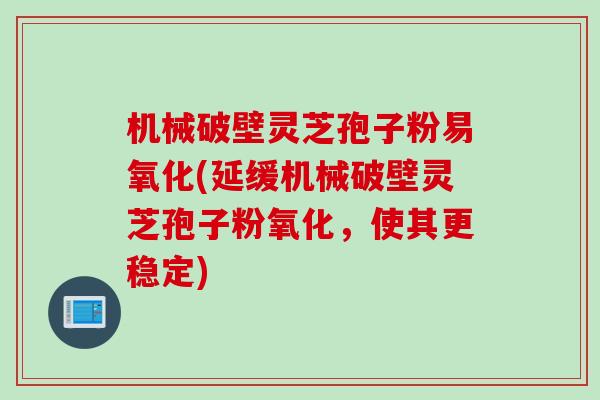机械破壁灵芝孢子粉易氧化(延缓机械破壁灵芝孢子粉氧化，使其更稳定)