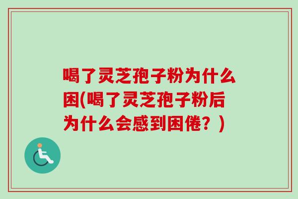喝了灵芝孢子粉为什么困(喝了灵芝孢子粉后为什么会感到困倦？)