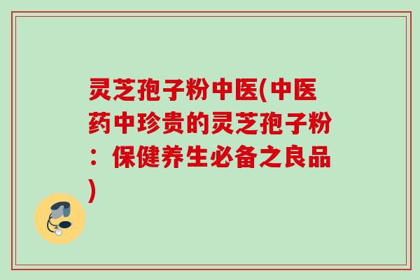灵芝孢子粉中医(中医药中珍贵的灵芝孢子粉:保健养生必备之良品) 灵芝孢子粉中医(中医药中珍贵的灵芝孢子粉:保健养生必备之良品)