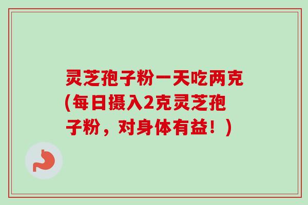 灵芝孢子粉一天吃两克(每日摄入2克灵芝孢子粉，对身体有益！)