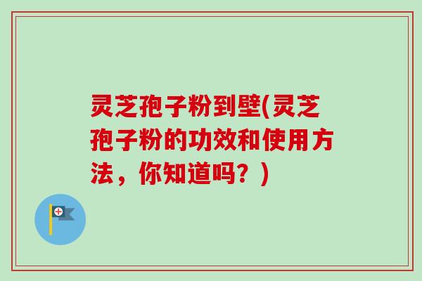 灵芝孢子粉到壁(灵芝孢子粉的功效和使用方法，你知道吗？)