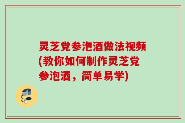 灵芝党参泡酒做法视频(教你如何制作灵芝党参泡酒，简单易学)