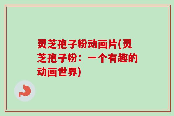 灵芝孢子粉动画片(灵芝孢子粉：一个有趣的动画世界)