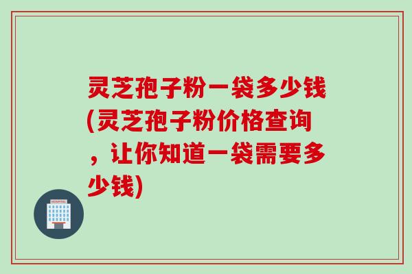 灵芝孢子粉一袋多少钱(灵芝孢子粉价格查询,让你知道一袋需要多少钱) 灵芝孢子粉一袋多少钱(灵芝孢子粉价格查询,让你知道一袋需要多少钱)
