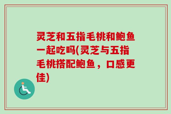 灵芝和五指毛桃和鲍鱼一起吃吗(灵芝与五指毛桃搭配鲍鱼，口感更佳)