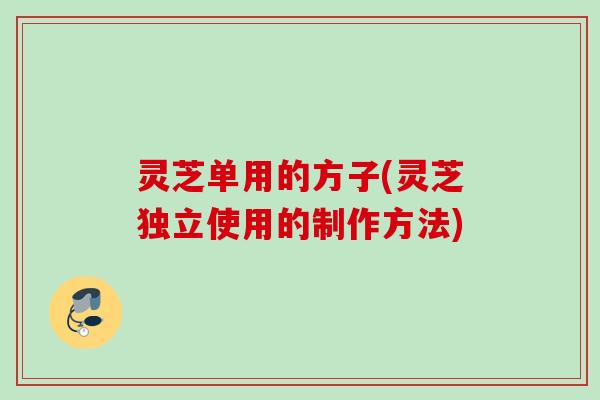灵芝单用的方子(灵芝独立使用的制作方法)