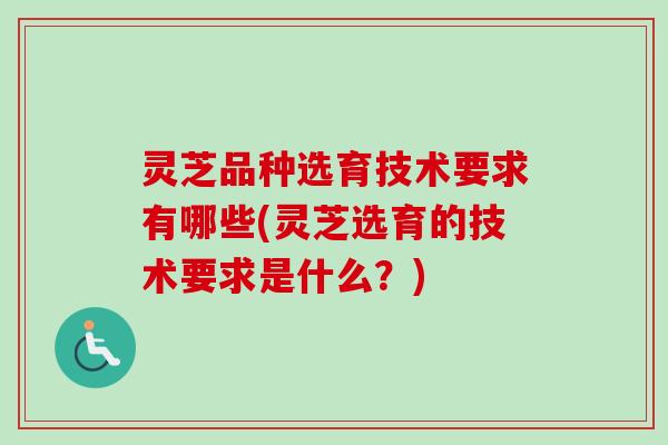 灵芝品种选育技术要求有哪些(灵芝选育的技术要求是什么？)