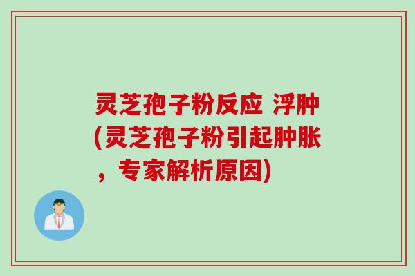 灵芝孢子粉反应 浮肿(灵芝孢子粉引起肿胀，专家解析原因)