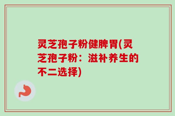 灵芝孢子粉健脾胃(灵芝孢子粉：滋补养生的不二选择)