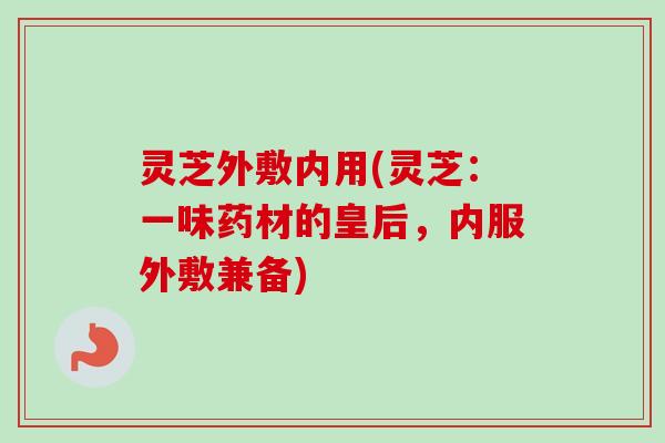灵芝外敷内用(灵芝：一味药材的皇后，内服外敷兼备)