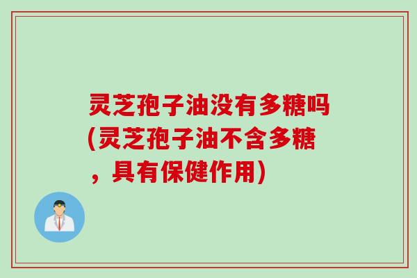 灵芝孢子油没有多糖吗(灵芝孢子油不含多糖，具有保健作用)