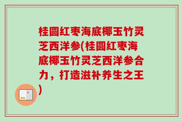 桂圆红枣海底椰玉竹灵芝西洋参(桂圆红枣海底椰玉竹灵芝西洋参合力，打造滋补养生之王)