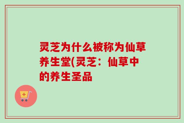 灵芝为什么被称为仙草养生堂(灵芝：仙草中的养生圣品