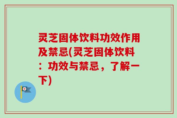 灵芝固体饮料功效作用及禁忌(灵芝固体饮料：功效与禁忌，了解一下)