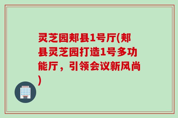 灵芝园郏县1号厅(郏县灵芝园打造1号多功能厅，引领会议新风尚)