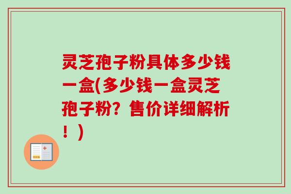 灵芝孢子粉具体多少钱一盒(多少钱一盒灵芝孢子粉？售价详细解析！)