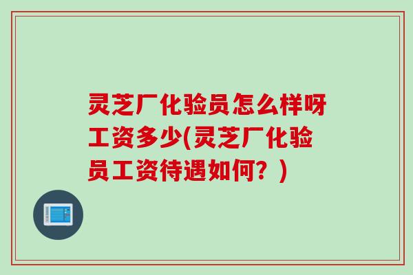 灵芝厂化验员怎么样呀工资多少(灵芝厂化验员工资待遇如何？)