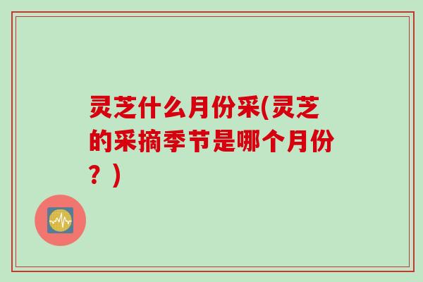 灵芝什么月份采(灵芝的采摘季节是哪个月份？)