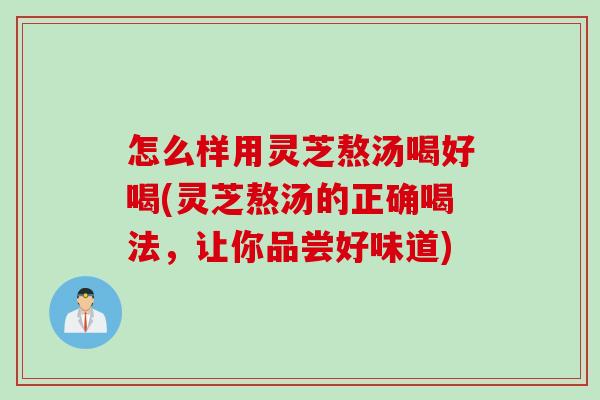 怎么样用灵芝熬汤喝好喝(灵芝熬汤的正确喝法，让你品尝好味道)