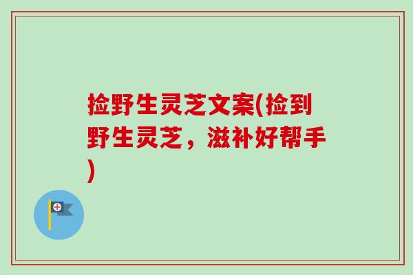 捡野生灵芝文案(捡到野生灵芝，滋补好帮手)