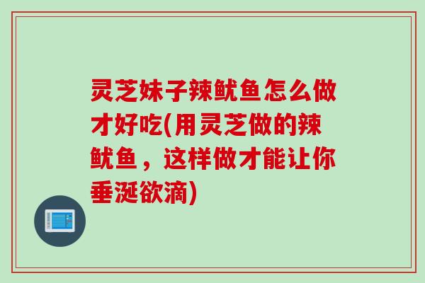 灵芝妹子辣鱿鱼怎么做才好吃(用灵芝做的辣鱿鱼，这样做才能让你垂涎欲滴)