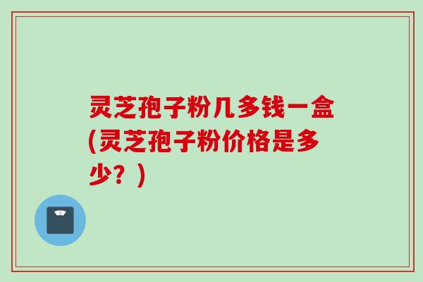 灵芝孢子粉几多钱一盒(灵芝孢子粉价格是多少?) 灵芝孢子粉几多钱一盒(灵芝孢子粉价格是多少?)