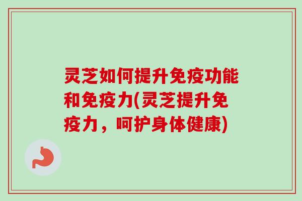 灵芝如何提升免疫功能和免疫力(灵芝提升免疫力，呵护身体健康)