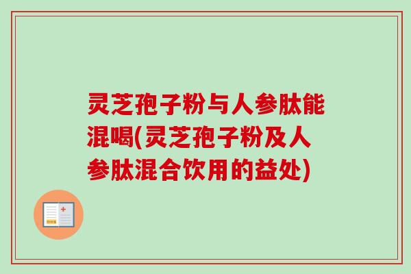 灵芝孢子粉与人参肽能混喝(灵芝孢子粉及人参肽混合饮用的益处)