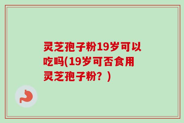 灵芝孢子粉19岁可以吃吗(19岁可否食用灵芝孢子粉?) 灵芝孢子粉19岁可以吃吗(19岁可否食用灵芝孢子粉?)
