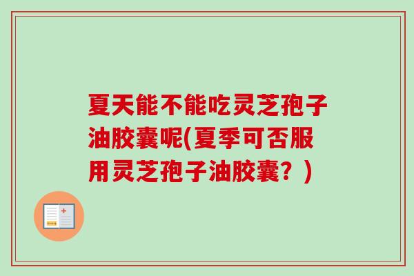 夏天能不能吃灵芝孢子油胶囊呢(夏季可否服用灵芝孢子油胶囊？)