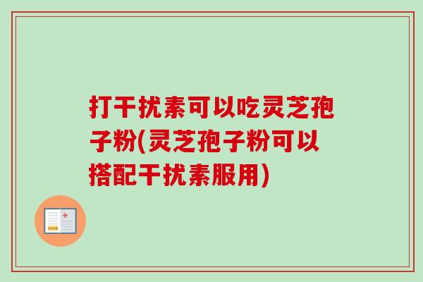 打干扰素可以吃灵芝孢子粉(灵芝孢子粉可以搭配干扰素服用)