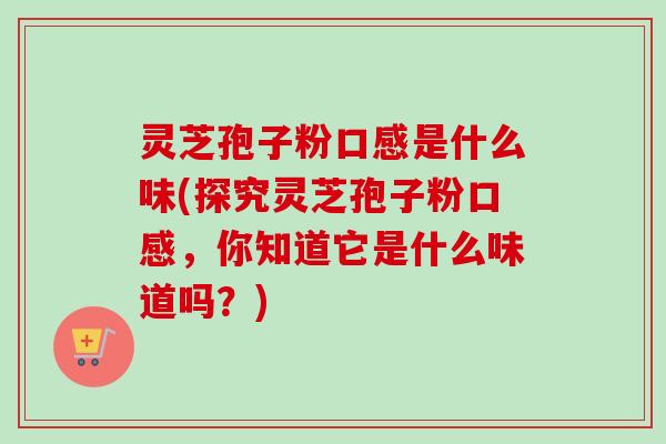 灵芝孢子粉口感是什么味(探究灵芝孢子粉口感，你知道它是什么味道吗？)