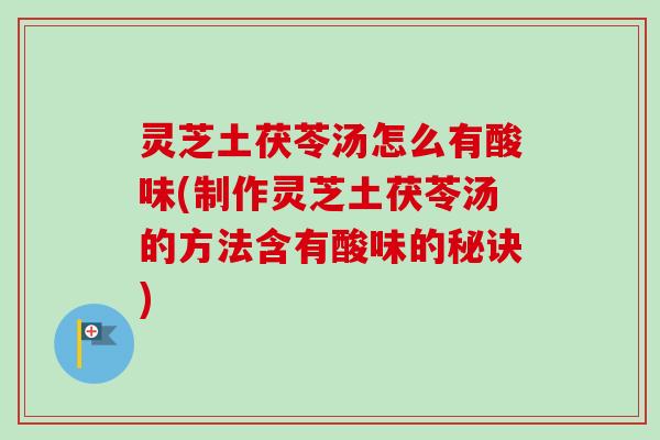 灵芝土茯苓汤怎么有酸味(制作灵芝土茯苓汤的方法含有酸味的秘诀)