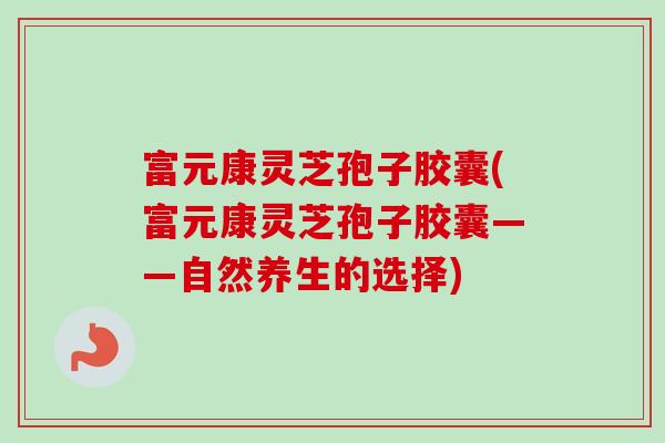 富元康灵芝孢子胶囊(富元康灵芝孢子胶囊——自然养生的选择)
